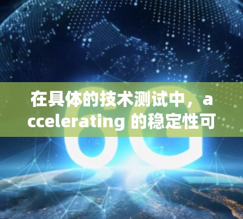 在具体的技术测试中，accelerating 的稳定性可能指的是其硬件性能、软件稳定性或在特定场景下的表现。以下是一些可能的方面