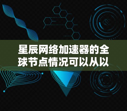 星辰网络加速器的全球节点情况可以从以下几个方面进行分析