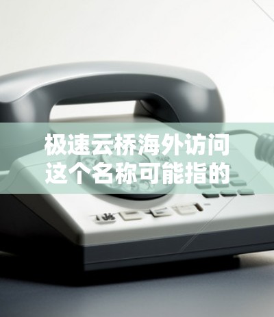 极速云桥海外访问这个名称可能指的是某个特定的云服务或工具，用于进行海外访问。不过，由于云桥是一个比较模糊的名称，它可能指的是不同的云服务或工具，具体含义需要根据上下文来确定