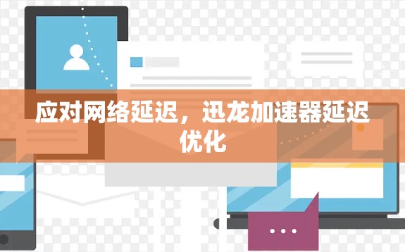 应对网络延迟，迅龙加速器延迟优化
