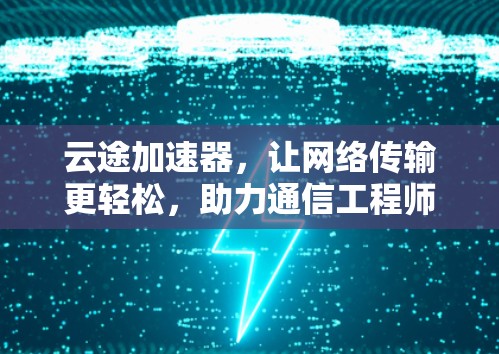 云途加速器，让网络传输更轻松，助力通信工程师高效工作