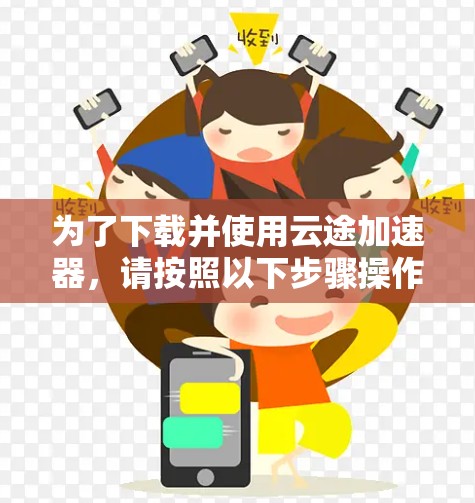 为了下载并使用云途加速器，请按照以下步骤操作