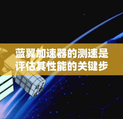 蓝翼加速器的测速是评估其性能的关键步骤。以下是对蓝翼加速器测速的详细步骤和建议