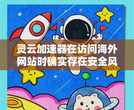 灵云加速器在访问海外网站时确实存在安全风险，因此用户应采取以下措施以保护自身