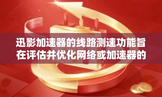 迅影加速器的线路测速功能旨在评估并优化网络或加速器的传输速度，以提升视频观看体验。以下是对其工作的详细解释