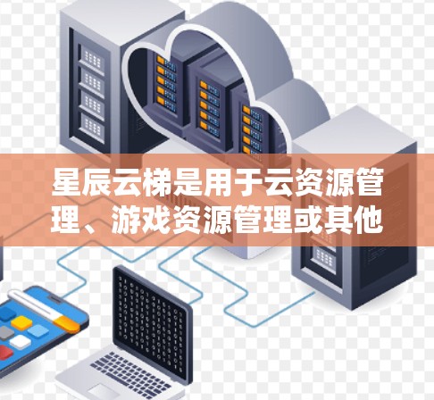 星辰云梯是用于云资源管理、游戏资源管理或其他网络服务的工具。下载星辰云梯的步骤如下