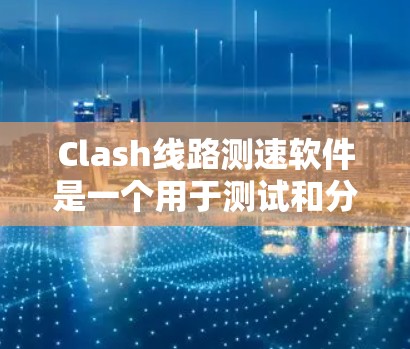 Clash线路测速软件是一个用于测试和分析网络流量的工具，适合用于企业网络、家庭网络等场景。以下是详细的步骤指南，帮助您更好地使用 Clash测速软件