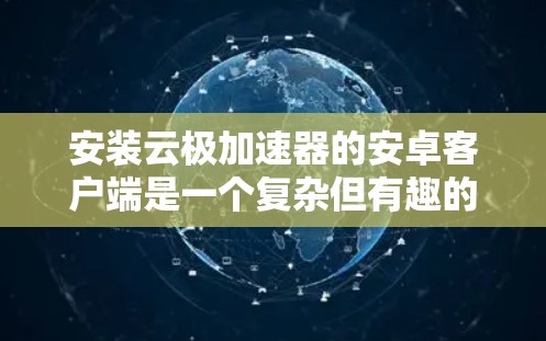 安装云极加速器的安卓客户端是一个复杂但有趣的工具，以下是详细的信息和步骤指南