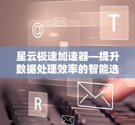星云极速加速器—提升数据处理效率的智能选择