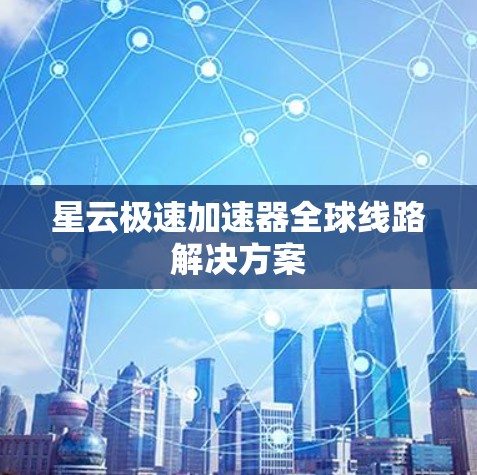 星云极速加速器全球线路解决方案