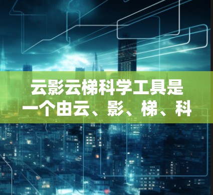 云影云梯科学工具是一个由云、影、梯、科学、工具组成的组合词，可能代表一个结合云平台、梯度分析和科学工具的应用或软件。具体含义可能如下