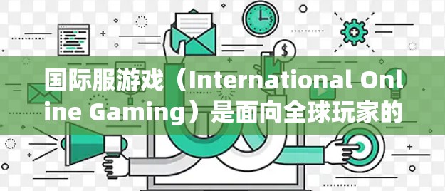 国际服游戏（International Online Gaming）是面向全球玩家的游戏，通常包括多个国家和地区。以下是对国际服游戏线路的系统分析