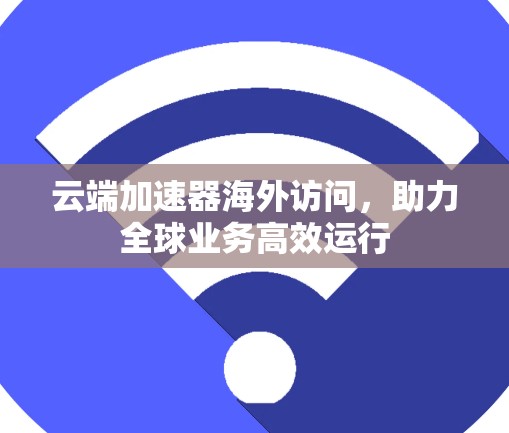 云端加速器海外访问，助力全球业务高效运行