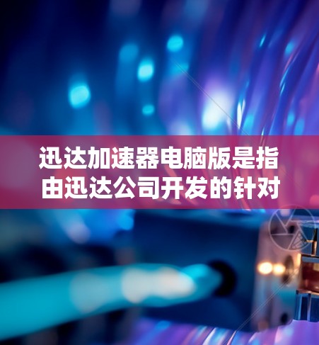 迅达加速器电脑版是指由迅达公司开发的针对电脑性能提升的加速工具。以下是一些可能的用途和功能