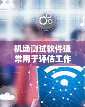 机场测试软件通常用于评估工作人员的适应能力和确认他们的健康状况。以下是一些常见的机场测试软件及其主要功能