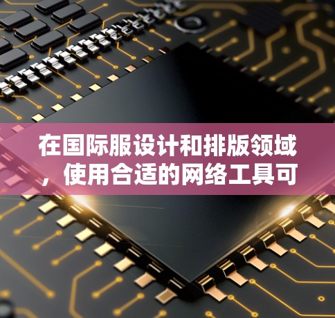 在国际服设计和排版领域，使用合适的网络工具可以大大节省时间，提高效率。以下是一些常见的国际服设计工具，供您参考