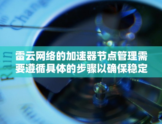 雷云网络的加速器节点管理需要遵循具体的步骤以确保稳定性和高效性。以下是一些关键点和操作步骤，帮助您管理加速器节点