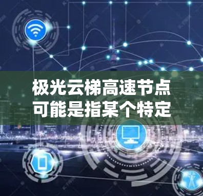 极光云梯高速节点可能是指某个特定的高速交通管理系统的节点或平台。具体含义可能因上下文而异，但通常在高速交通管理系统中，节点通常指的是系统中的一部分，负责管理特定的区域或线路