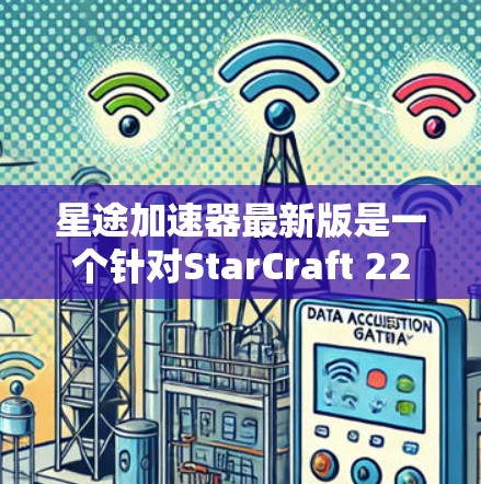 星途加速器最新版是一个针对StarCraft 223版本的加速工具，旨在帮助玩家提升游戏体验。以下是关于该加速器的详细介绍