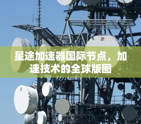 星途加速器国际节点，加速技术的全球版图