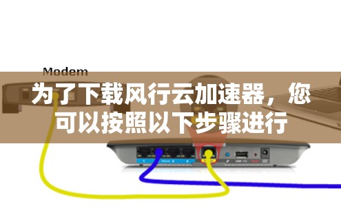 为了下载风行云加速器，您可以按照以下步骤进行