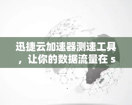 迅捷云加速器测速工具，让你的数据流量在 seconds 迎面而上
