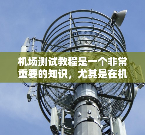 机场测试教程是一个非常重要的知识，尤其是在机场管理工作中，了解测试流程和操作可以确保机场的安全和有序运行。以下是一些关于机场测试的基本教程和知识，帮助你更好地理解和掌握机场测试的相关内容