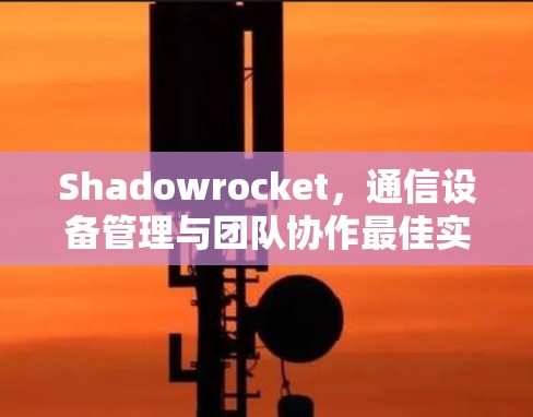 Shadowrocket，通信设备管理与团队协作最佳实践