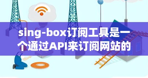 sing-box订阅工具是一个通过API来订阅网站的工具，旨在让用户通过API访问多个网站。以下是其主要功能和使用步骤