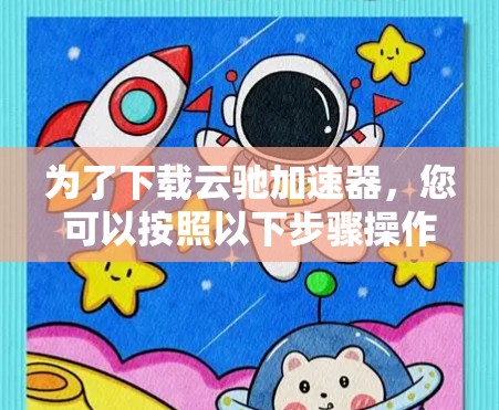 为了下载云驰加速器，您可以按照以下步骤操作