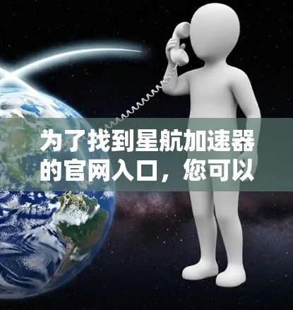 为了找到星航加速器的官网入口，您可以按照以下步骤进行