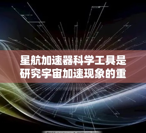 星航加速器科学工具是研究宇宙加速现象的重要设备，涵盖了多个领域，包括天文学、宇宙探索和物理学。以下是对这些工具的详细总结