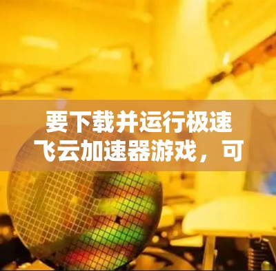要下载并运行极速飞云加速器游戏，可以按照以下步骤操作