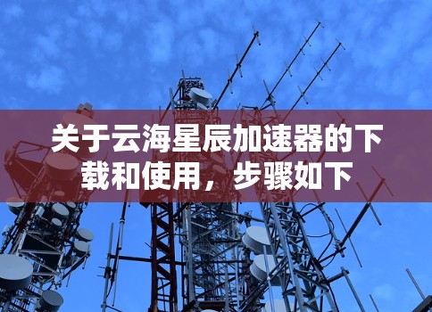 关于云海星辰加速器的下载和使用，步骤如下