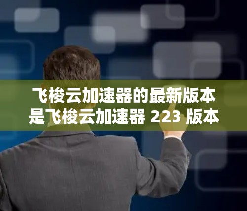 飞梭云加速器的最新版本是飞梭云加速器 223 版本，它在性能、功能和安全方面进行了优化和升级。以下是关于该版本的详细介绍