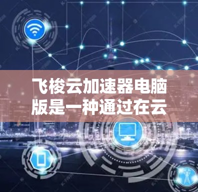 飞梭云加速器电脑版是一种通过在云端实现的加速工具，旨在提升个人电脑的运行效率。以下是关于该工具的详细信息