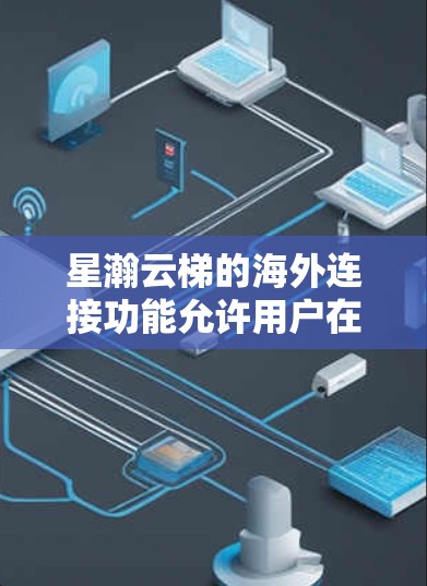 星瀚云梯的海外连接功能允许用户在Web以外的环境中访问星瀚云梯，即通过手机、平板等设备进行云服务的访问和管理。以下是详细的了解