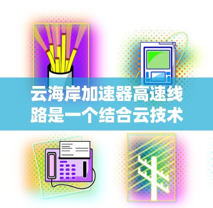 云海岸加速器高速线路是一个结合云技术与海岸线、高速网络的系统，旨在通过高速网络和云加速技术提升数据传输速度。以下是对其的详细分析和总结