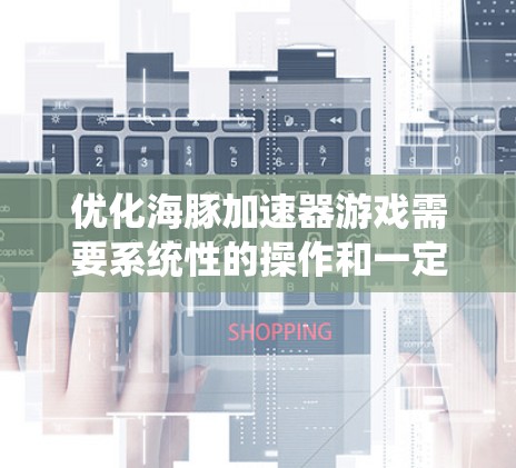 优化海豚加速器游戏需要系统性的操作和一定的知识积累，以下是一步步的优化建议