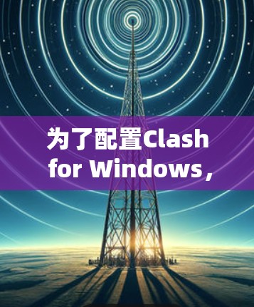 为了配置Clash for Windows，您可以按照以下步骤进行