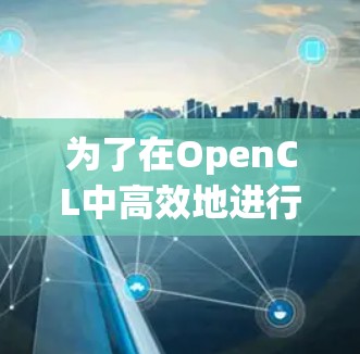 为了在OpenCL中高效地进行并行计算，您可以按照以下步骤进行操作