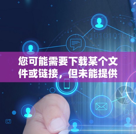 您可能需要下载某个文件或链接，但未能提供具体的信息。以下是一些通常的下载步骤，您可以根据需要调整