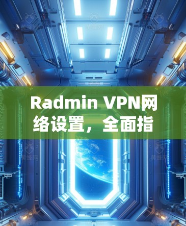 Radmin VPN网络设置，全面指南与最佳实践