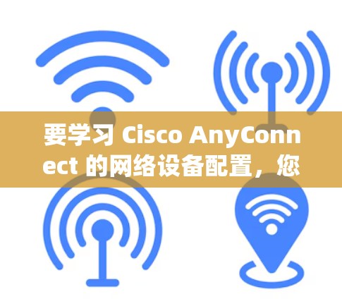 要学习 Cisco AnyConnect 的网络设备配置，您可以按照以下步骤进行