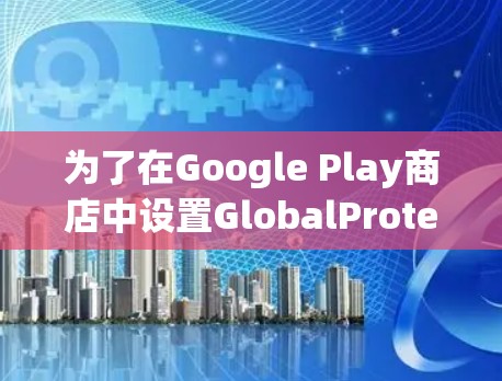 为了在Google Play商店中设置GlobalProtect的连接限制，按照以下步骤操作