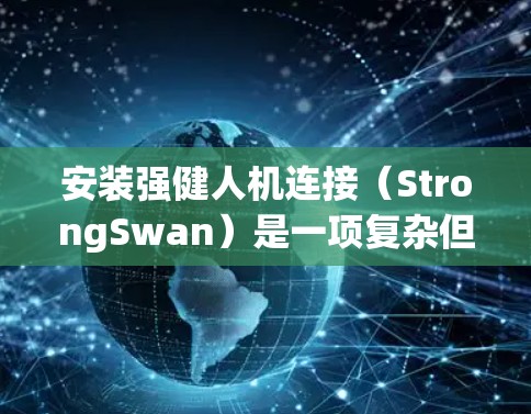 安装强健人机连接（StrongSwan）是一项复杂但重要的技术，旨在提高设备的可靠性和安全性。以下是一个详细的安装步骤指南，按照相关步骤进行操作
