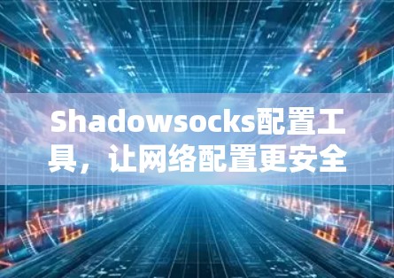 Shadowsocks配置工具，让网络配置更安全与高效