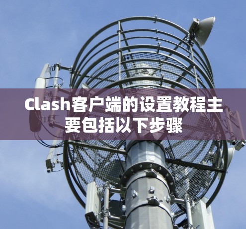 Clash客户端的设置教程主要包括以下步骤