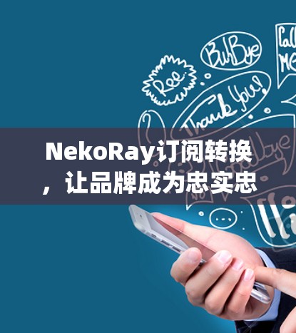 NekoRay订阅转换，让品牌成为忠实忠实的忠实粉丝！