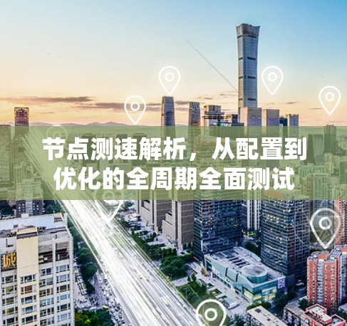 节点测速解析，从配置到优化的全周期全面测试